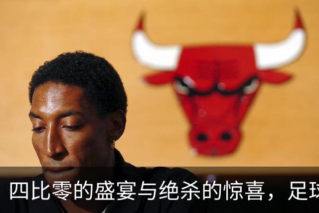 四比零的盛宴与绝杀的惊喜，足球情报一网打尽！